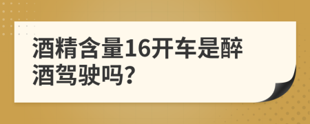 酒精含量16开车是醉酒驾驶吗？