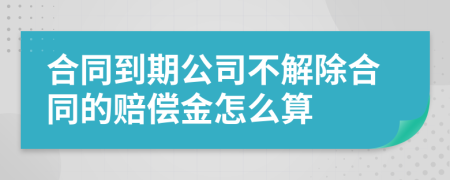 合同到期公司不解除合同的赔偿金怎么算