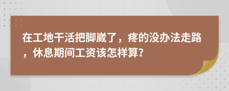 在工地干活把脚崴了，疼的没办法走路，休息期间工资该怎样算？