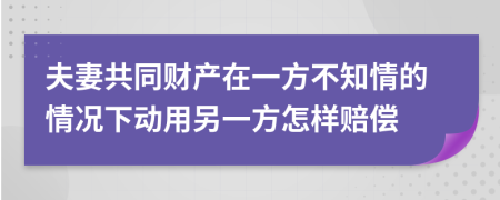 夫妻共同财产在一方不知情的情况下动用另一方怎样赔偿