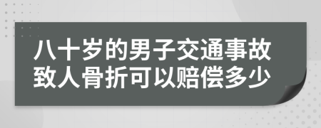 八十岁的男子交通事故致人骨折可以赔偿多少