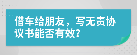 借车给朋友，写无责协议书能否有效？