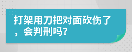 打架用刀把对面砍伤了，会判刑吗？