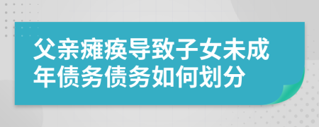 父亲瘫痪导致子女未成年债务债务如何划分