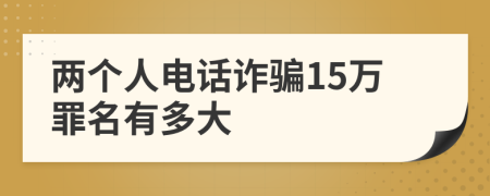 两个人电话诈骗15万罪名有多大