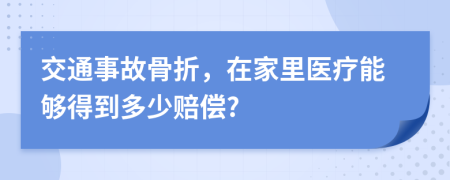 交通事故骨折，在家里医疗能够得到多少赔偿?