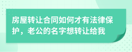 房屋转让合同如何才有法律保护，老公的名字想转让给我