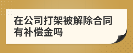 在公司打架被解除合同有补偿金吗
