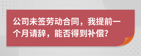 公司未签劳动合同，我提前一个月请辞，能否得到补偿？