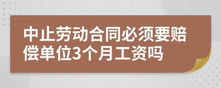 中止劳动合同必须要赔偿单位3个月工资吗