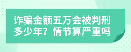 诈骗金额五万会被判刑多少年？情节算严重吗