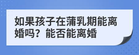 如果孩子在蒲乳期能离婚吗？能否能离婚