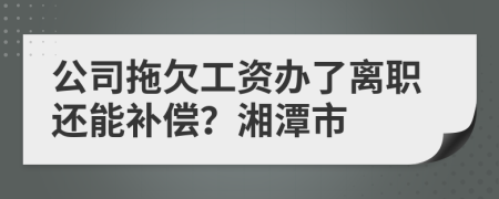 公司拖欠工资办了离职还能补偿？湘潭市