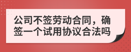 公司不签劳动合同，确签一个试用协议合法吗