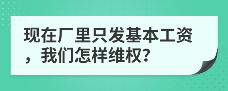 现在厂里只发基本工资，我们怎样维权？