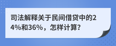 司法解释关于民间借贷中的24％和36％，怎样计算？