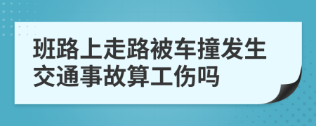 班路上走路被车撞发生交通事故算工伤吗