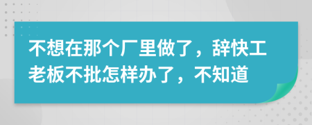 不想在那个厂里做了，辞快工老板不批怎样办了，不知道