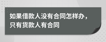 如果借款人没有合同怎样办，只有货款人有合同