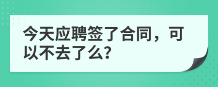 今天应聘签了合同，可以不去了么？