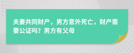 夫妻共同财产，男方意外死亡，财产需要公证吗？男方有父母