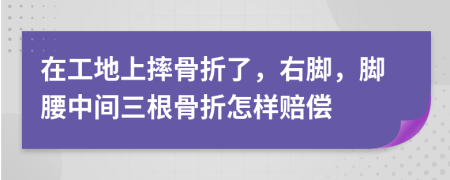 在工地上摔骨折了，右脚，脚腰中间三根骨折怎样赔偿