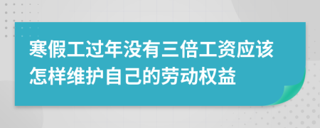 寒假工过年没有三倍工资应该怎样维护自己的劳动权益