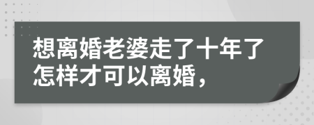 想离婚老婆走了十年了怎样才可以离婚，
