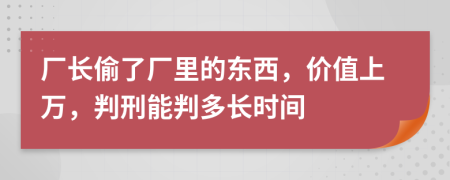 厂长偷了厂里的东西，价值上万，判刑能判多长时间