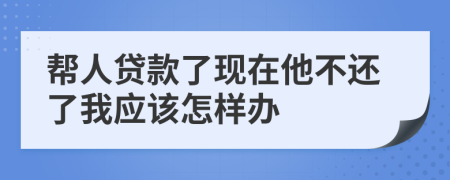 帮人贷款了现在他不还了我应该怎样办
