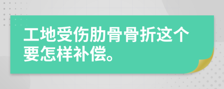 工地受伤肋骨骨折这个要怎样补偿。