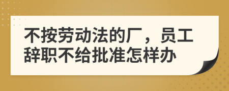 不按劳动法的厂，员工辞职不给批准怎样办