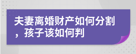 夫妻离婚财产如何分割，孩子该如何判