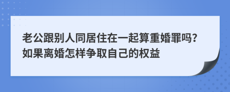 老公跟别人同居住在一起算重婚罪吗？如果离婚怎样争取自己的权益