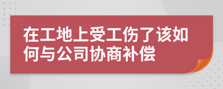 在工地上受工伤了该如何与公司协商补偿