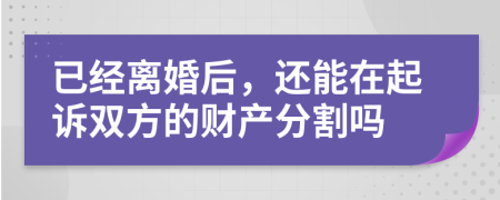 已经离婚后，还能在起诉双方的财产分割吗