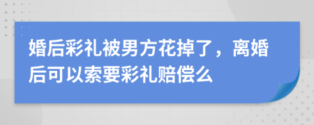 婚后彩礼被男方花掉了，离婚后可以索要彩礼赔偿么