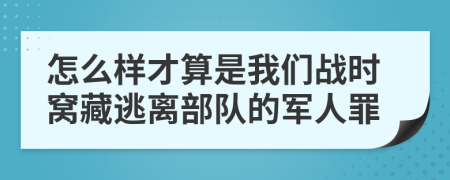 怎么样才算是我们战时窝藏逃离部队的军人罪
