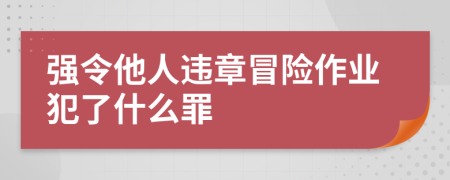 强令他人违章冒险作业犯了什么罪