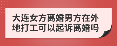 大连女方离婚男方在外地打工可以起诉离婚吗