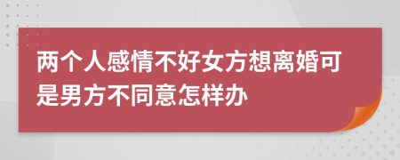 两个人感情不好女方想离婚可是男方不同意怎样办