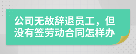 公司无故辞退员工，但没有签劳动合同怎样办