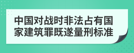 中国对战时非法占有国家建筑罪既遂量刑标准