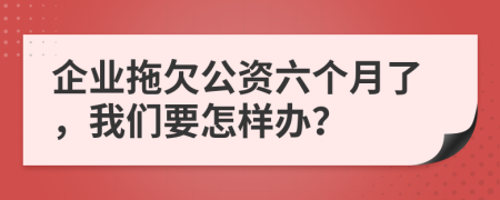 企业拖欠公资六个月了，我们要怎样办？