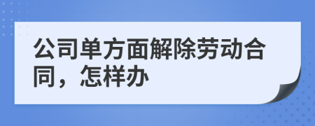 公司单方面解除劳动合同，怎样办