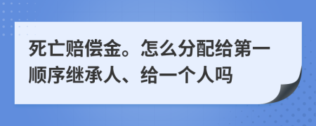 死亡赔偿金。怎么分配给第一顺序继承人、给一个人吗