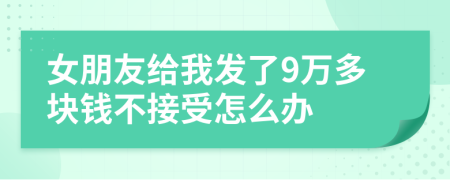 女朋友给我发了9万多块钱不接受怎么办