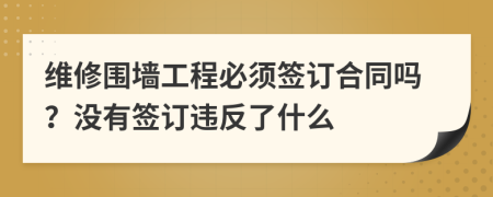 维修围墙工程必须签订合同吗？没有签订违反了什么