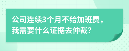 公司连续3个月不给加班费，我需要什么证据去仲裁？