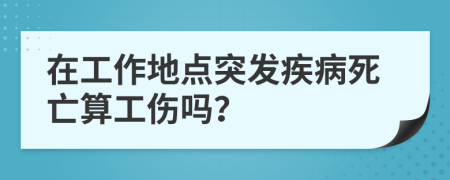 在工作地点突发疾病死亡算工伤吗？